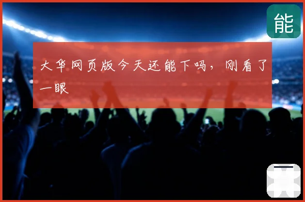 大华网页版今天还能下吗，刚看了一眼