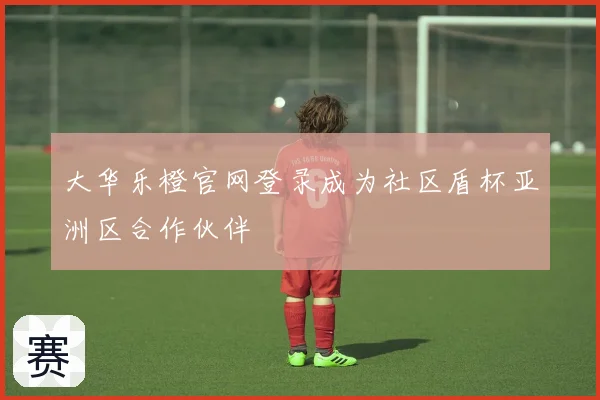 大华乐橙官网登录成为社区盾杯亚洲区合作伙伴